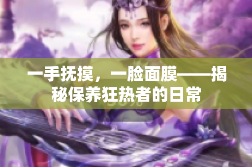 一手抚摸，一脸面膜——揭秘保养狂热者的日常