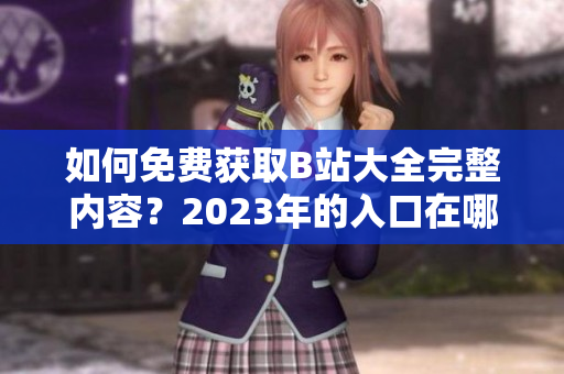 如何免费获取B站大全完整内容？2023年的入口在哪？