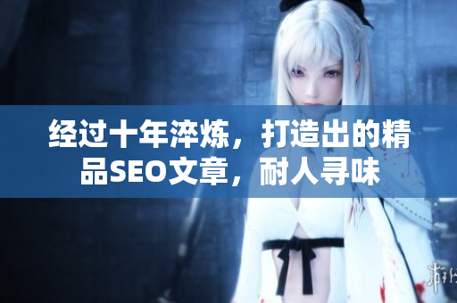 经过十年淬炼，打造出的精品SEO文章，耐人寻味