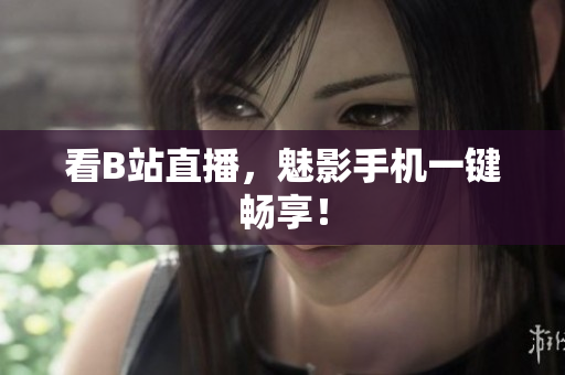 看B站直播，魅影手机一键畅享！
