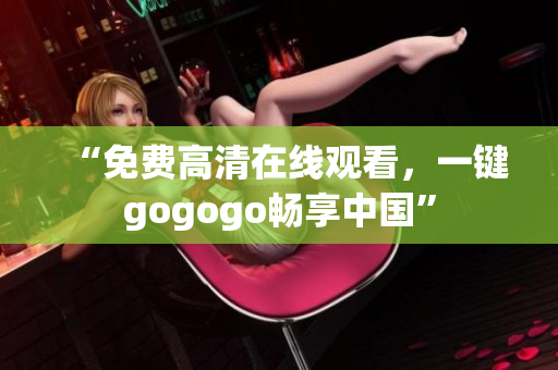 “免费高清在线观看，一键gogogo畅享中国”
