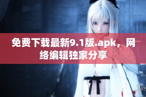免费下载最新9.1版.apk，网络编辑独家分享
