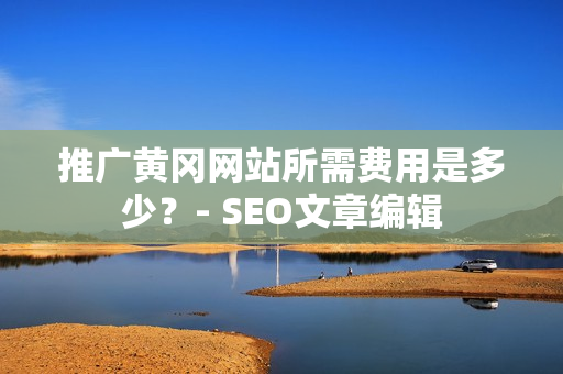 推广黄冈网站所需费用是多少？- SEO文章编辑