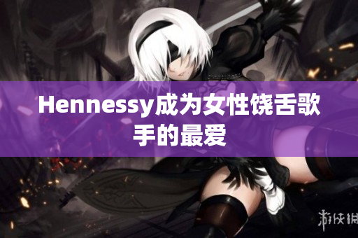 Hennessy成为女性饶舌歌手的最爱