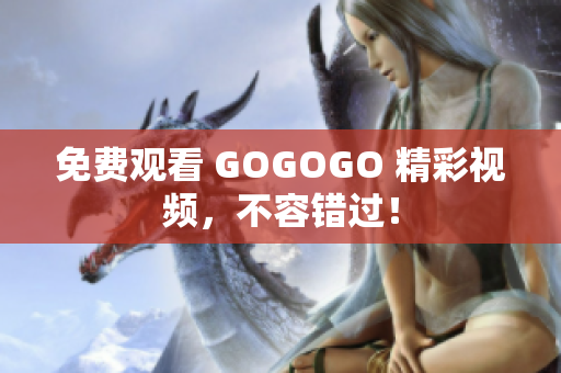免费观看 GOGOGO 精彩视频，不容错过！