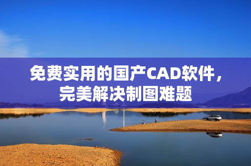 免费实用的国产CAD软件，完美解决制图难题