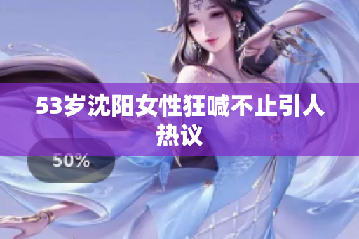 53岁沈阳女性狂喊不止引人热议