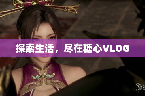 探索生活，尽在糖心VLOG