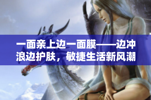 一面亲上边一面膜——边冲浪边护肤，敏捷生活新风潮