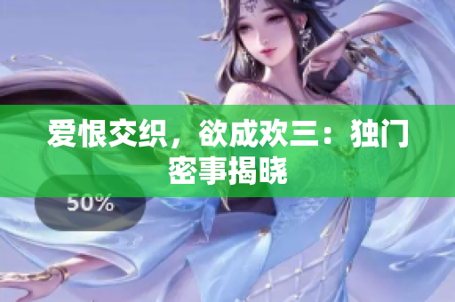 爱恨交织，欲成欢三：独门密事揭晓