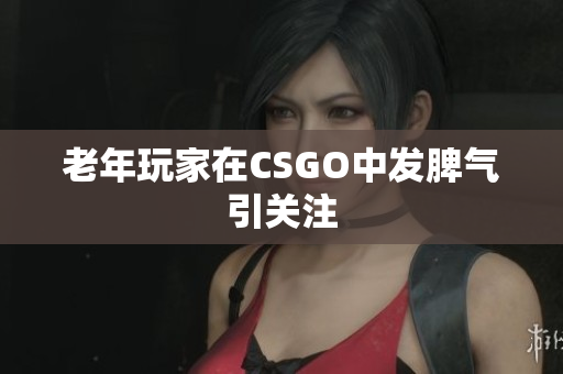 老年玩家在CSGO中发脾气引关注