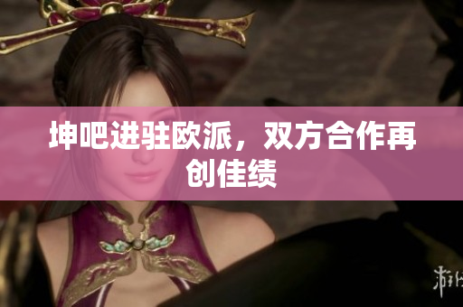 坤吧进驻欧派，双方合作再创佳绩