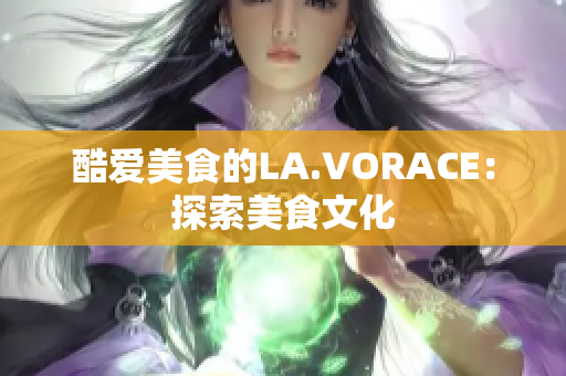 酷爱美食的LA.VORACE：探索美食文化