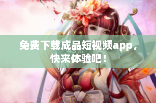 免费下载成品短视频app，快来体验吧！