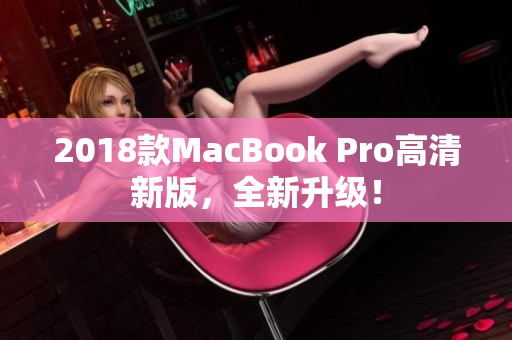 2018款MacBook Pro高清新版，全新升级！
