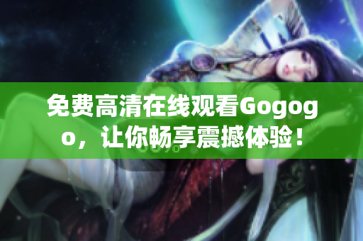 免费高清在线观看Gogogo，让你畅享震撼体验！