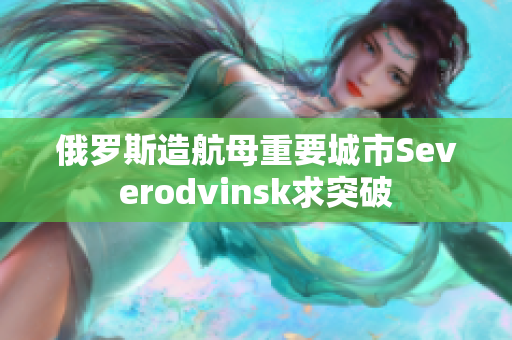 俄罗斯造航母重要城市Severodvinsk求突破