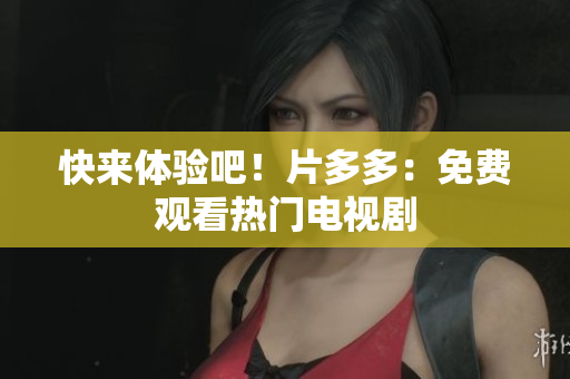 快来体验吧！片多多：免费观看热门电视剧