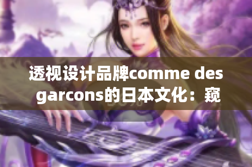 透视设计品牌comme des garcons的日本文化：窥探时尚王国的奇思妙想