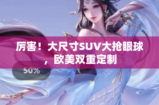 厉害！大尺寸SUV大抢眼球，欧美双重定制