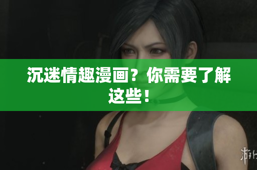 沉迷情趣漫画？你需要了解这些！