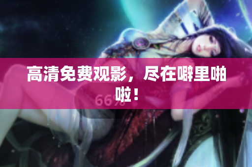 高清免费观影，尽在噼里啪啦！