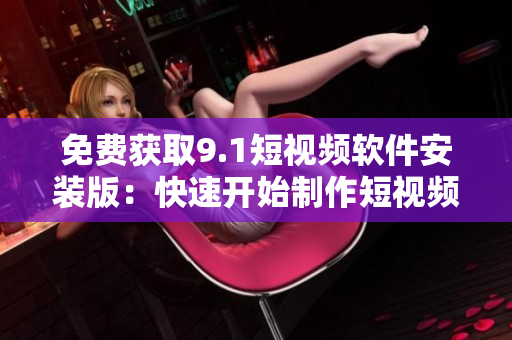 免费获取9.1短视频软件安装版：快速开始制作短视频！