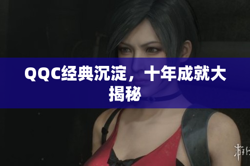 QQC经典沉淀，十年成就大揭秘