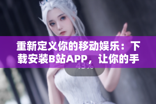 重新定义你的移动娱乐：下载安装B站APP，让你的手机更有趣