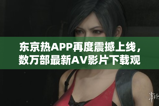 东京热APP再度震撼上线，数万部最新AV影片下载观看！