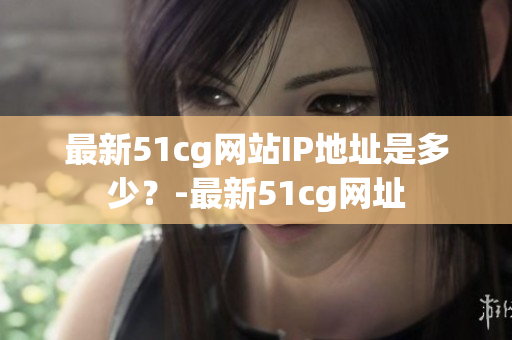 最新51cg网站IP地址是多少？-最新51cg网址