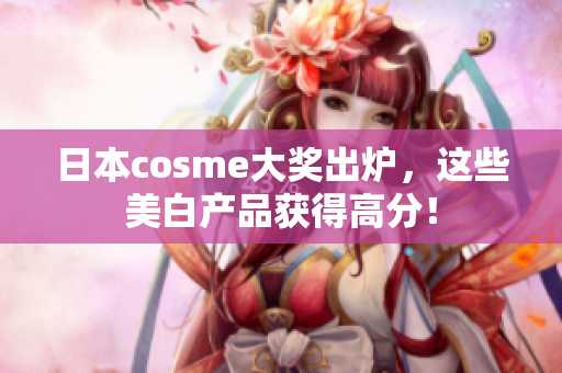 日本cosme大奖出炉，这些美白产品获得高分！