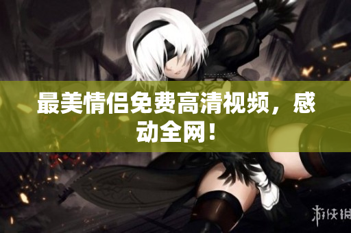 最美情侣免费高清视频，感动全网！