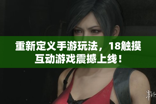 重新定义手游玩法，18触摸互动游戏震撼上线！