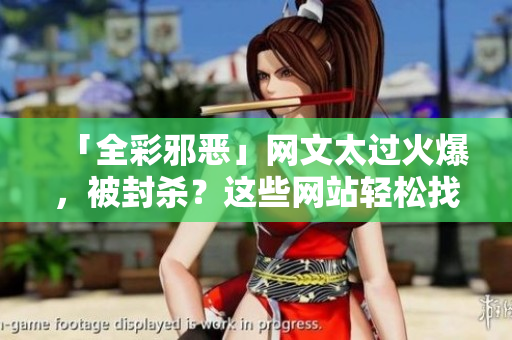 「全彩邪恶」网文太过火爆，被封杀？这些网站轻松找到福利资源！