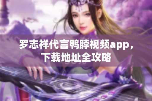罗志祥代言鸭脖视频app，下载地址全攻略