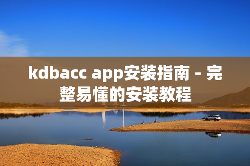 kdbacc app安装指南 - 完整易懂的安装教程