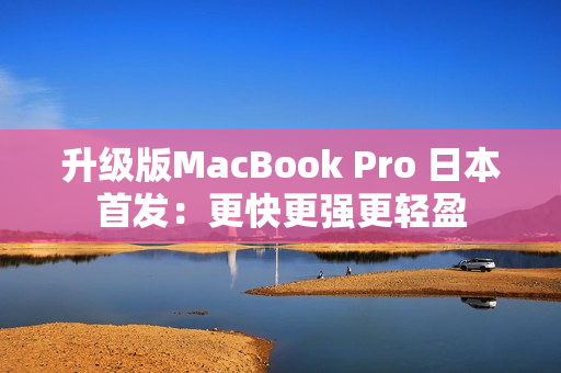 升级版MacBook Pro 日本首发：更快更强更轻盈
