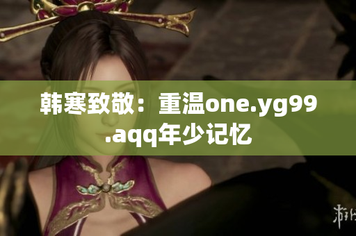 韩寒致敬：重温one.yg99.aqq年少记忆