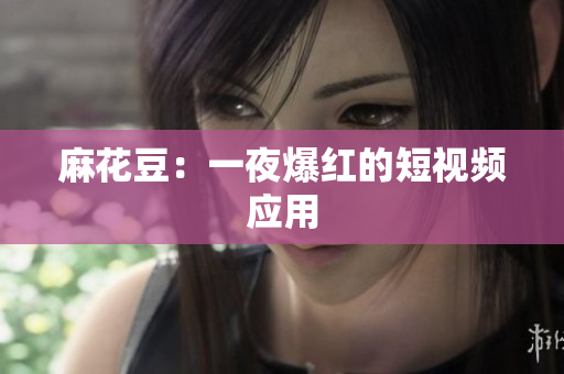 麻花豆：一夜爆红的短视频应用