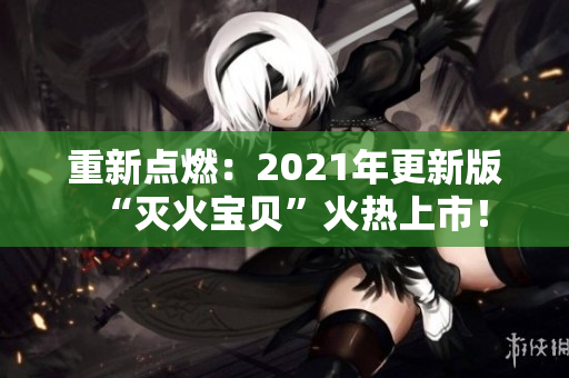 重新点燃：2021年更新版“灭火宝贝”火热上市！