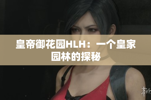 皇帝御花园HLH：一个皇家园林的探秘