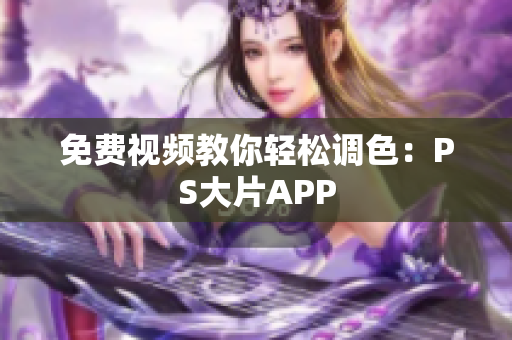 免费视频教你轻松调色：PS大片APP