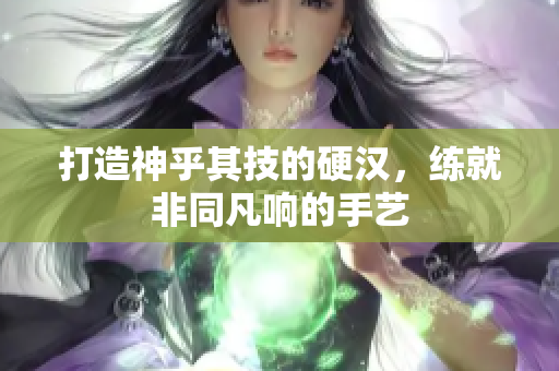 打造神乎其技的硬汉，练就非同凡响的手艺