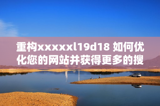 重构xxxxxl19d18 如何优化您的网站并获得更多的搜索流量？