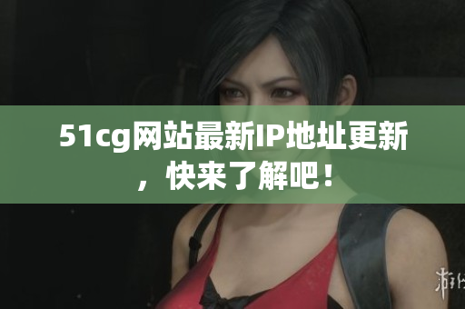 51cg网站最新IP地址更新，快来了解吧！