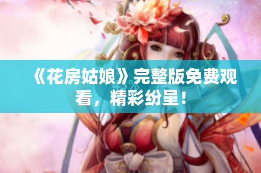 《花房姑娘》完整版免费观看，精彩纷呈！