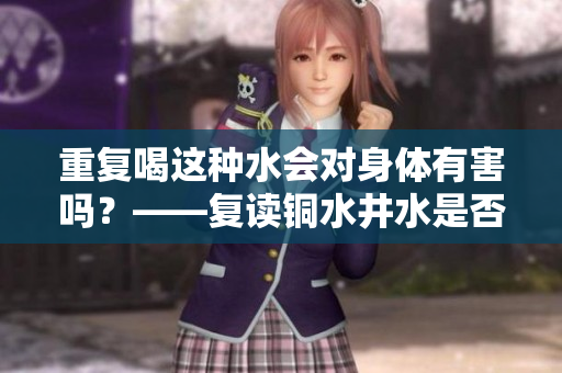 重复喝这种水会对身体有害吗？——复读铜水井水是否有坑