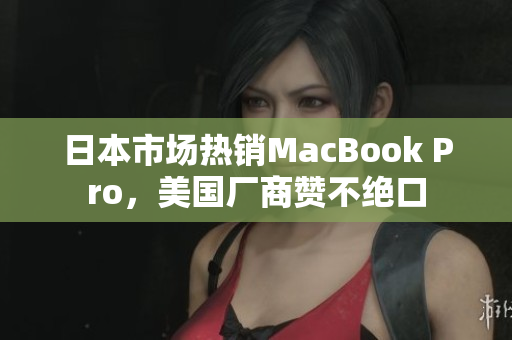 日本市场热销MacBook Pro，美国厂商赞不绝口