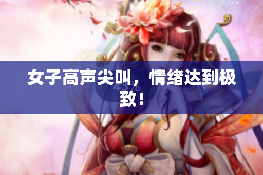 女子高声尖叫，情绪达到极致！